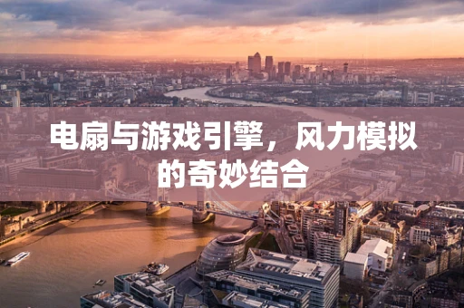 电扇与游戏引擎，风力模拟的奇妙结合