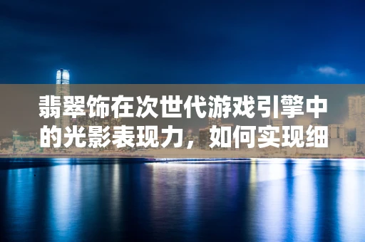 翡翠饰在次世代游戏引擎中的光影表现力，如何实现细腻而真实的视觉效果？