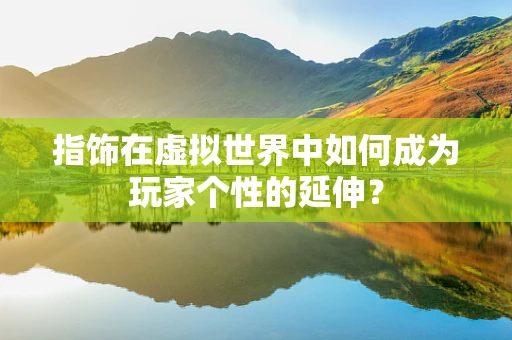 指饰在虚拟世界中如何成为玩家个性的延伸？
