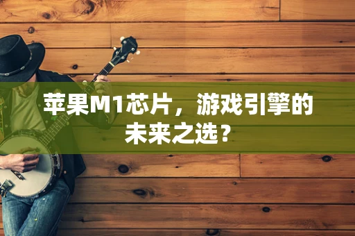 苹果M1芯片，游戏引擎的未来之选？