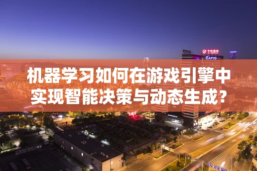 机器学习如何在游戏引擎中实现智能决策与动态生成？