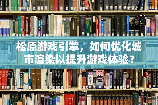松原游戏引擎，如何优化城市渲染以提升游戏体验？