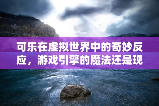可乐在虚拟世界中的奇妙反应，游戏引擎的魔法还是现实模拟的边界？