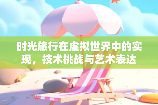 时光旅行在虚拟世界中的实现，技术挑战与艺术表达