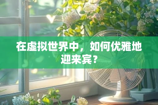 在虚拟世界中，如何优雅地迎来宾？
