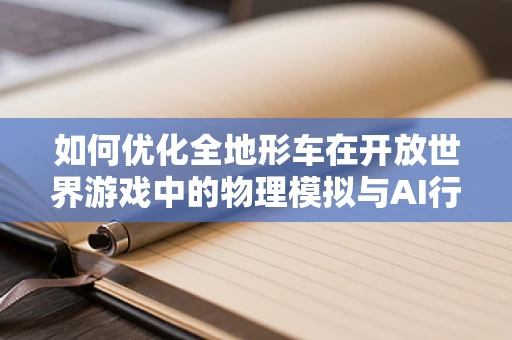 如何优化全地形车在开放世界游戏中的物理模拟与AI行为？