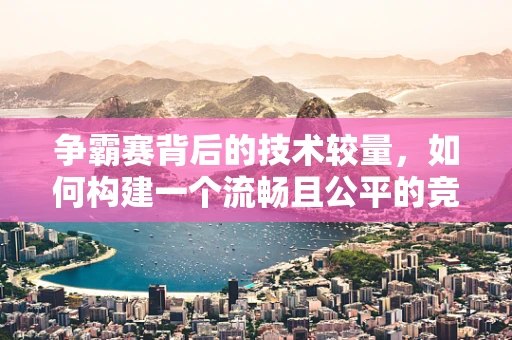 争霸赛背后的技术较量，如何构建一个流畅且公平的竞技环境？
