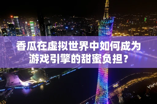 香瓜在虚拟世界中如何成为游戏引擎的甜蜜负担？