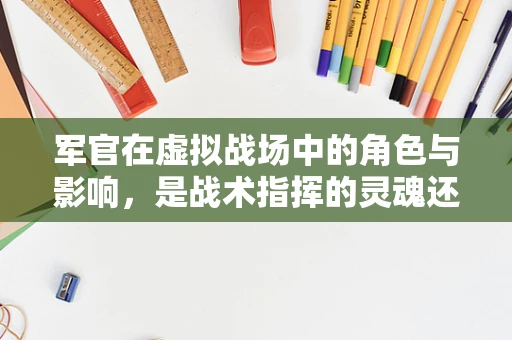 军官在虚拟战场中的角色与影响，是战术指挥的灵魂还是AI辅助的傀儡？