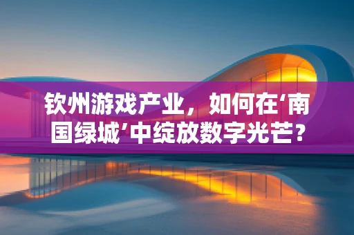 钦州游戏产业，如何在‘南国绿城’中绽放数字光芒？