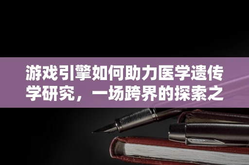 游戏引擎如何助力医学遗传学研究，一场跨界的探索之旅？