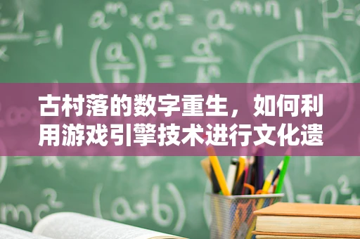 古村落的数字重生，如何利用游戏引擎技术进行文化遗产的沉浸式体验？