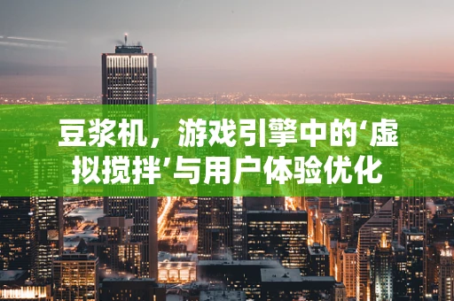 豆浆机，游戏引擎中的‘虚拟搅拌’与用户体验优化