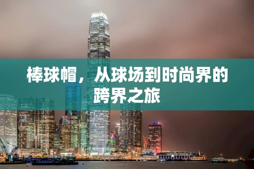 棒球帽，从球场到时尚界的跨界之旅
