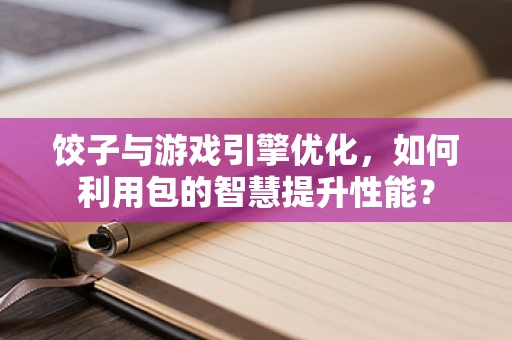 饺子与游戏引擎优化，如何利用包的智慧提升性能？