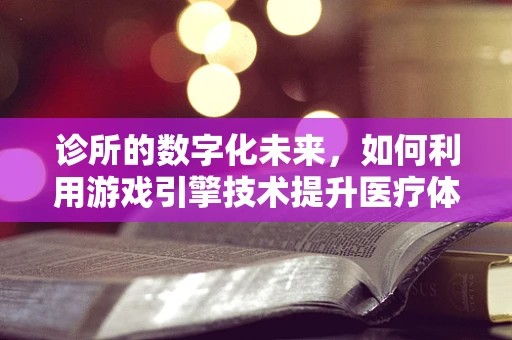 诊所的数字化未来，如何利用游戏引擎技术提升医疗体验？