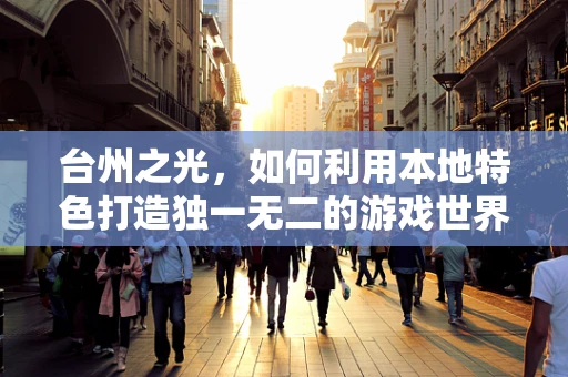 台州之光，如何利用本地特色打造独一无二的游戏世界？