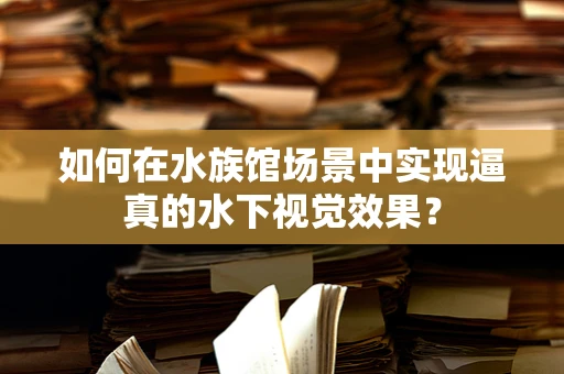 如何在水族馆场景中实现逼真的水下视觉效果？
