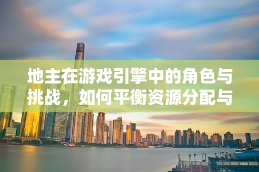 地主在游戏引擎中的角色与挑战，如何平衡资源分配与玩家体验？