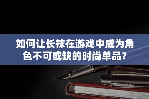 如何让长袜在游戏中成为角色不可或缺的时尚单品？