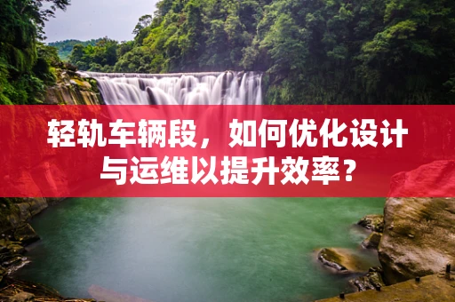 轻轨车辆段，如何优化设计与运维以提升效率？