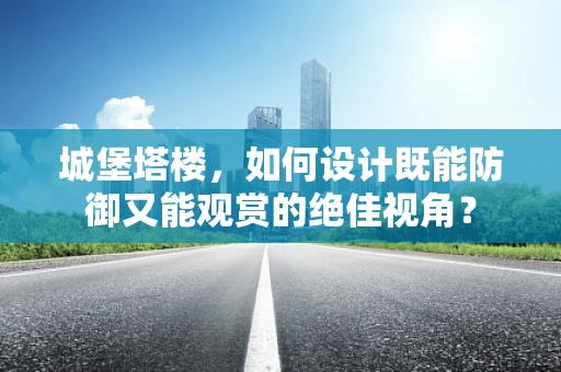 城堡塔楼，如何设计既能防御又能观赏的绝佳视角？