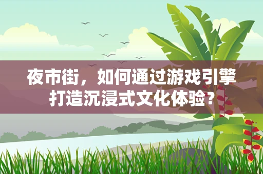 夜市街，如何通过游戏引擎打造沉浸式文化体验？