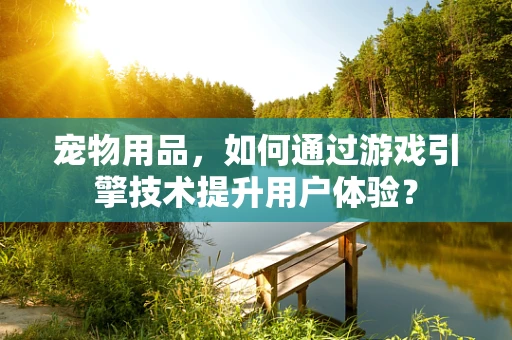 宠物用品，如何通过游戏引擎技术提升用户体验？
