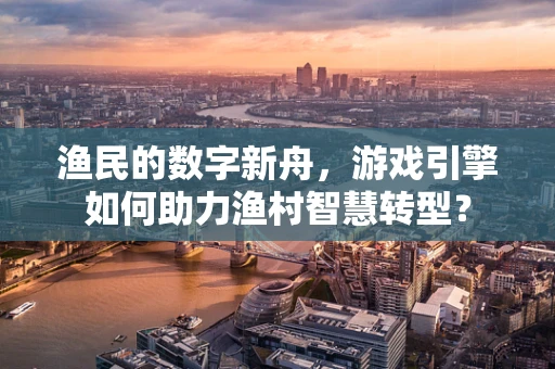 渔民的数字新舟，游戏引擎如何助力渔村智慧转型？