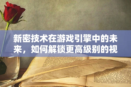 新密技术在游戏引擎中的未来，如何解锁更高级别的视觉与性能体验？