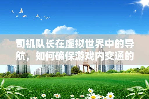司机队长在虚拟世界中的导航，如何确保游戏内交通的流畅与安全？