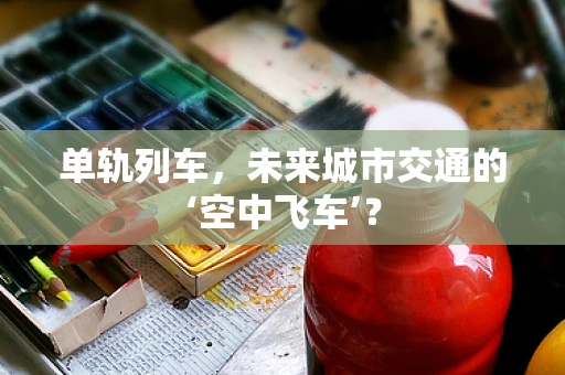 单轨列车，未来城市交通的‘空中飞车’？