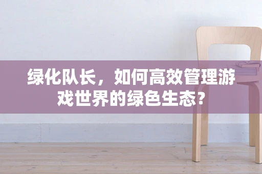 绿化队长，如何高效管理游戏世界的绿色生态？