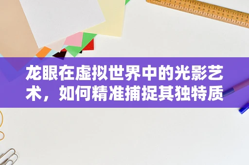 龙眼在虚拟世界中的光影艺术，如何精准捕捉其独特质感？