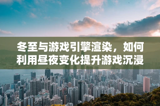 冬至与游戏引擎渲染，如何利用昼夜变化提升游戏沉浸感？