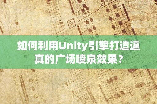 如何利用Unity引擎打造逼真的广场喷泉效果？