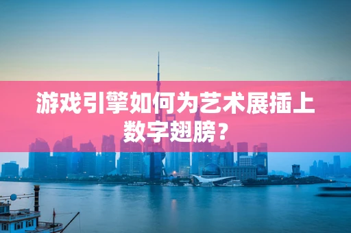 游戏引擎如何为艺术展插上数字翅膀？