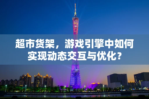 超市货架，游戏引擎中如何实现动态交互与优化？