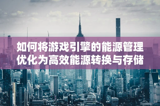 如何将游戏引擎的能源管理优化为高效能源转换与存储的解决方案？