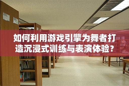 如何利用游戏引擎为舞者打造沉浸式训练与表演体验？