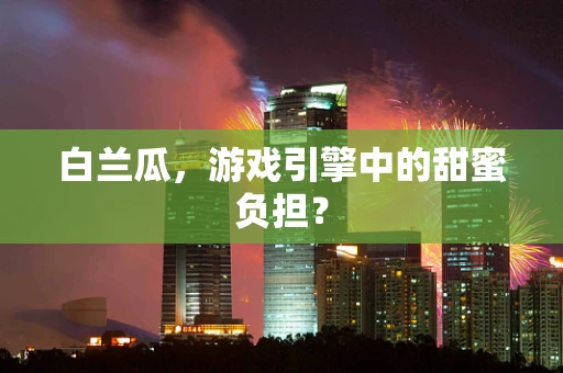 白兰瓜，游戏引擎中的甜蜜负担？