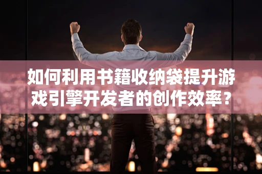 如何利用书籍收纳袋提升游戏引擎开发者的创作效率？