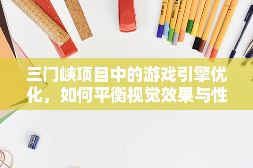 三门峡项目中的游戏引擎优化，如何平衡视觉效果与性能？