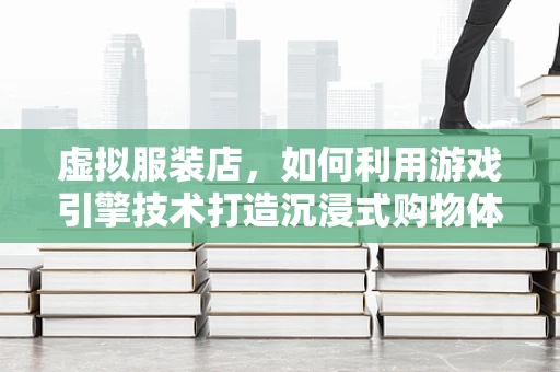 虚拟服装店，如何利用游戏引擎技术打造沉浸式购物体验？