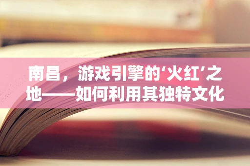 南昌，游戏引擎的‘火红’之地——如何利用其独特文化元素打造沉浸式游戏体验？