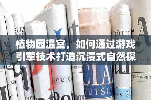 植物园温室，如何通过游戏引擎技术打造沉浸式自然探索体验？