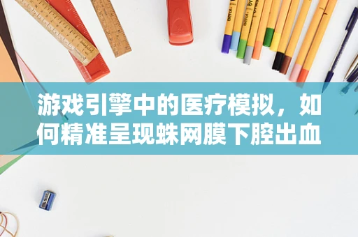 游戏引擎中的医疗模拟，如何精准呈现蛛网膜下腔出血？