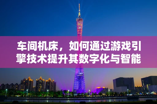 车间机床，如何通过游戏引擎技术提升其数字化与智能化水平？