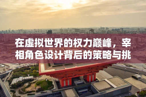 在虚拟世界的权力巅峰，宰相角色设计背后的策略与挑战