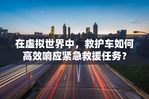 在虚拟世界中，救护车如何高效响应紧急救援任务？